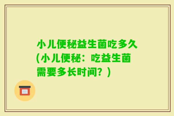 小儿便秘益生菌吃多久(小儿便秘：吃益生菌需要多长时间？)