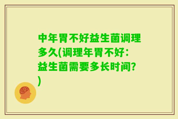中年胃不好益生菌调理多久(调理年胃不好:益生菌需要多长时间?) 中年胃不好益生菌调理多久(调理年胃不好:益生菌需要多长时间?)