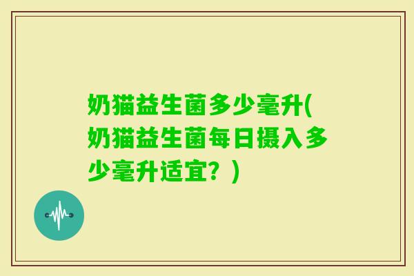 奶猫益生菌多少毫升(奶猫益生菌每日摄入多少毫升适宜？)