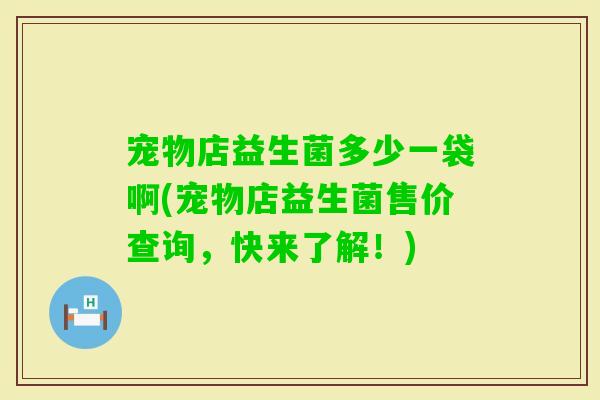 宠物店益生菌多少一袋啊(宠物店益生菌售价查询，快来了解！)