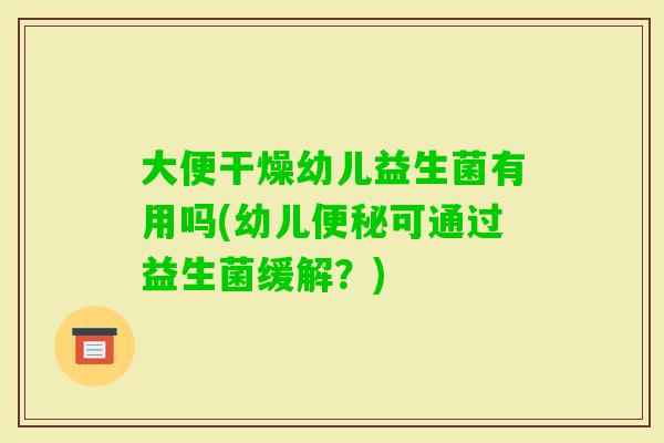 大便干燥幼儿益生菌有用吗(幼儿可通过益生菌缓解？)