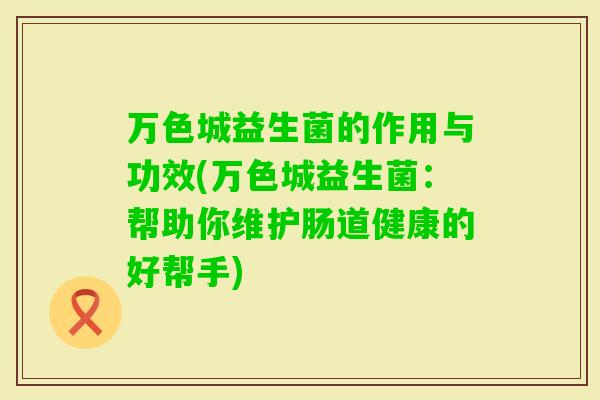 万色城益生菌的作用与功效(万色城益生菌:帮助你维护肠道健康的好帮手) 万色城益生菌的作用与功效(万色城益生菌:帮助你维护肠道健康的好帮手)