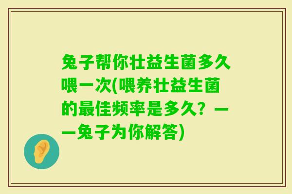 兔子帮你壮益生菌多久喂一次(喂养壮益生菌的佳频率是多久?——兔子为你解答) 兔子帮你壮益生菌多久喂一次(喂养壮益生菌的佳频率是多久?——兔子为你解答)