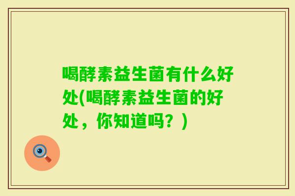 喝酵素益生菌有什么好处(喝酵素益生菌的好处,你知道吗?) 喝酵素益生菌有什么好处(喝酵素益生菌的好处,你知道吗?)