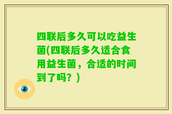 四联后多久可以吃益生菌(四联后多久适合食用益生菌,合适的时间到了吗?) 四联后多久可以吃益生菌(四联后多久适合食用益生菌,合适的时间到了吗?)