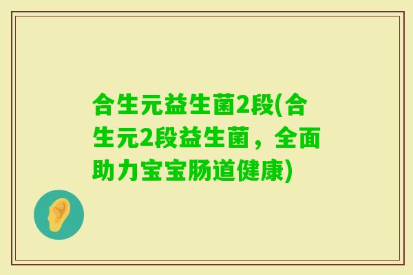 合生元益生菌2段(合生元2段益生菌，全面助力宝宝肠道健康)