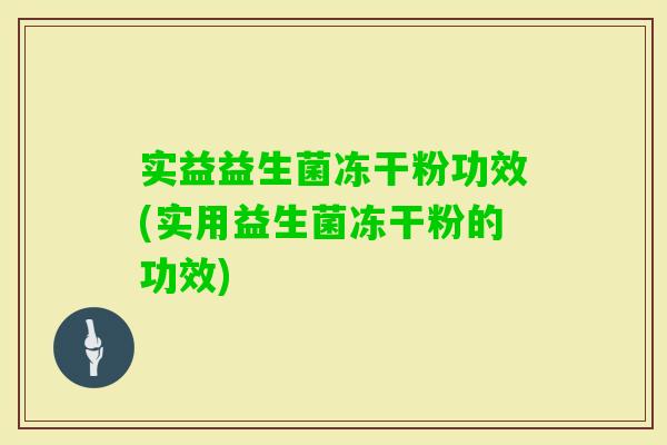 实益益生菌冻干粉功效(实用益生菌冻干粉的功效)
