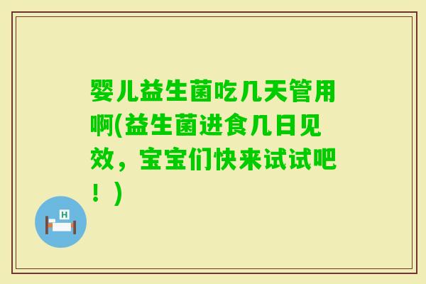 婴儿益生菌吃几天管用啊(益生菌进食几日见效,宝宝们快来试试吧!) 婴儿益生菌吃几天管用啊(益生菌进食几日见效,宝宝们快来试试吧!)