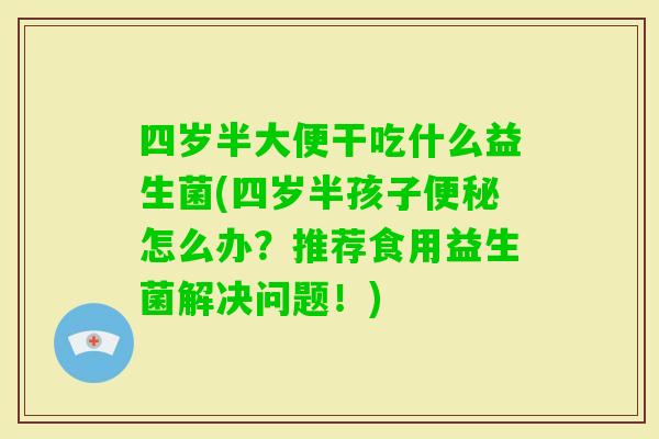 四岁半大便干吃什么益生菌(四岁半孩子便秘怎么办？推荐食用益生菌解决问题！)