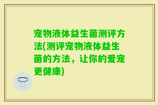宠物液体益生菌测评方法(测评宠物液体益生菌的方法,让你的爱宠更健康) 宠物液体益生菌测评方法(测评宠物液体益生菌的方法,让你的爱宠更健康)