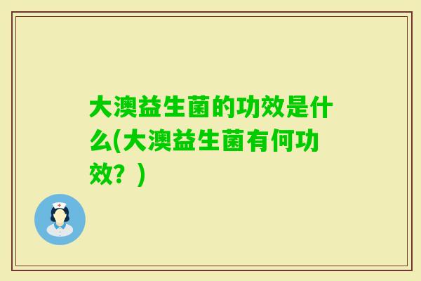 大澳益生菌的功效是什么(大澳益生菌有何功效？)