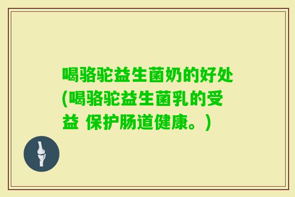 喝骆驼益生菌奶的好处(喝骆驼益生菌乳的受益 保护肠道健康。) 喝骆驼益生菌奶的好处(喝骆驼益生菌乳的受益 保护肠道健康。)