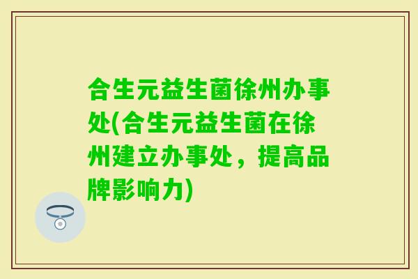 合生元益生菌徐州办事处(合生元益生菌在徐州建立办事处，提高品牌影响力)