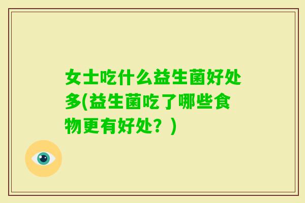 女士吃什么益生菌好处多(益生菌吃了哪些食物更有好处?) 女士吃什么益生菌好处多(益生菌吃了哪些食物更有好处?)