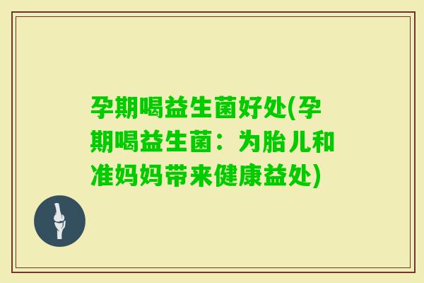 孕期喝益生菌好处(孕期喝益生菌：为胎儿和准妈妈带来健康益处)
