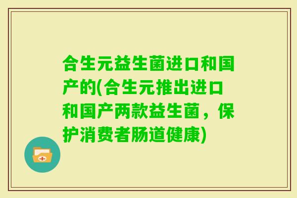 合生元益生菌进口和国产的(合生元推出进口和国产两款益生菌，保护消费者肠道健康)