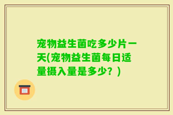 宠物益生菌吃多少片一天(宠物益生菌每日适量摄入量是多少？)