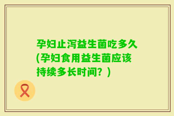 孕妇止泻益生菌吃多久(孕妇食用益生菌应该持续多长时间？)