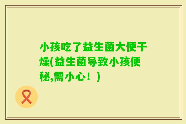 小孩吃了益生菌大便干燥(益生菌导致小孩便秘,需小心！)