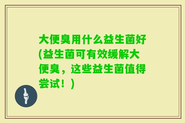 大便臭用什么益生菌好(益生菌可有效缓解大便臭，这些益生菌值得尝试！)