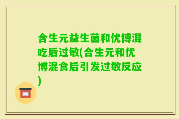 合生元益生菌和优博混吃后过敏(合生元和优博混食后引发过敏反应)