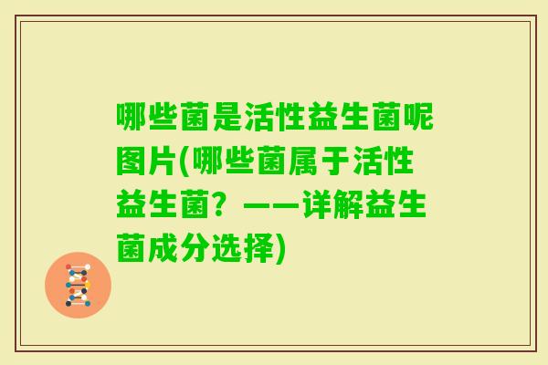 哪些菌是活性益生菌呢图片(哪些菌属于活性益生菌?——详解益生菌成分选择) 哪些菌是活性益生菌呢图片(哪些菌属于活性益生菌?——详解益生菌成分选择)