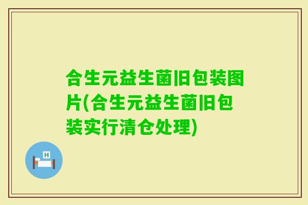 合生元益生菌旧包装图片(合生元益生菌旧包装实行清仓处理)