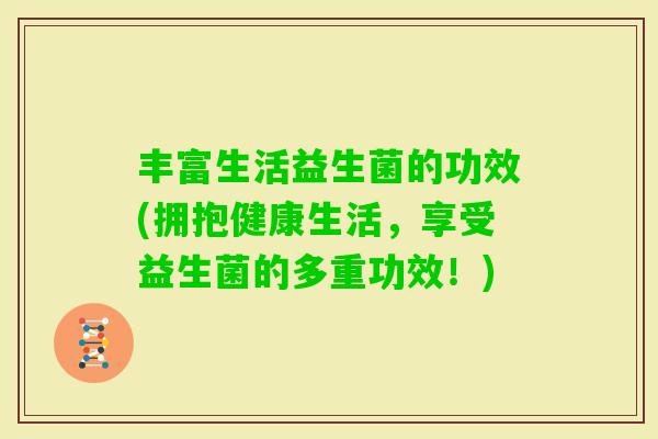 丰富生活益生菌的功效(拥抱健康生活，享受益生菌的多重功效！)