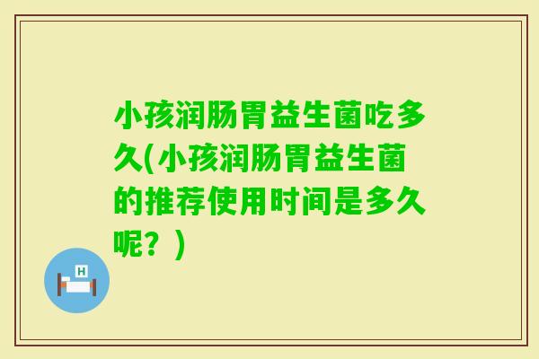 小孩润肠胃益生菌吃多久(小孩润肠胃益生菌的推荐使用时间是多久呢？)