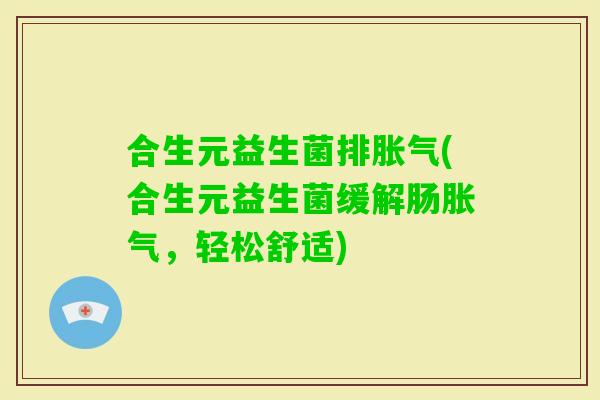 合生元益生菌排胀气(合生元益生菌缓解肠胀气，轻松舒适)