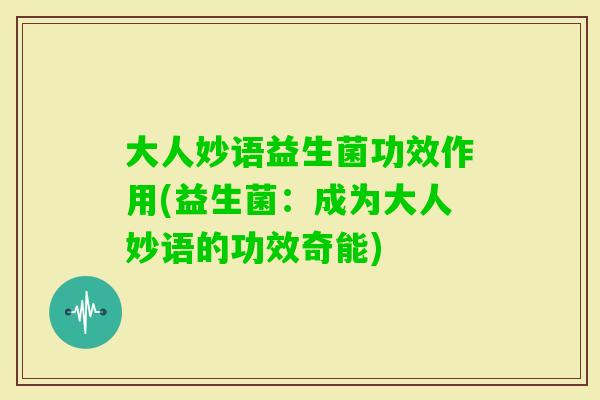 大人妙语益生菌功效作用(益生菌：成为大人妙语的功效奇能)