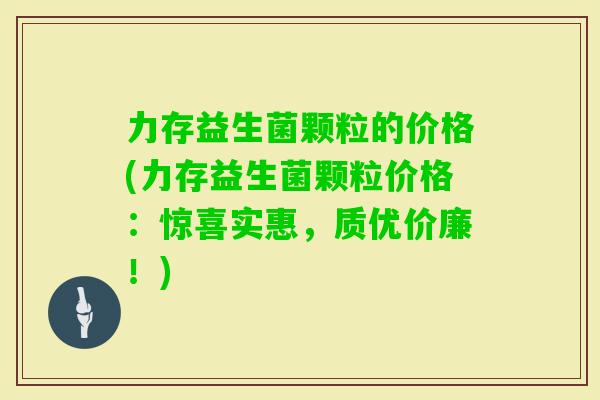 力存益生菌颗粒的价格(力存益生菌颗粒价格：惊喜实惠，质优价廉！)