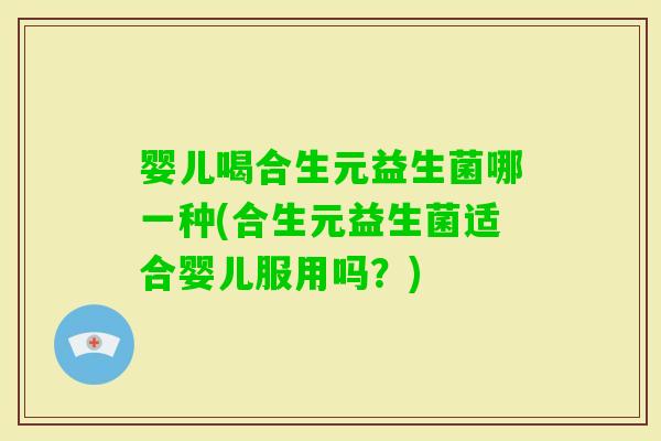 婴儿喝合生元益生菌哪一种(合生元益生菌适合婴儿服用吗？)