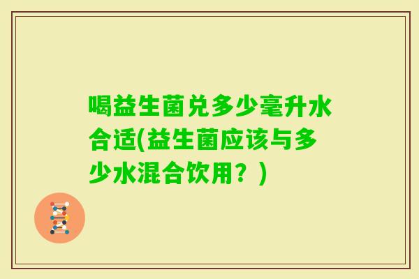 喝益生菌兑多少毫升水合适(益生菌应该与多少水混合饮用？)