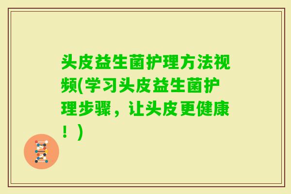 头皮益生菌护理方法视频(学习头皮益生菌护理步骤，让头皮更健康！)