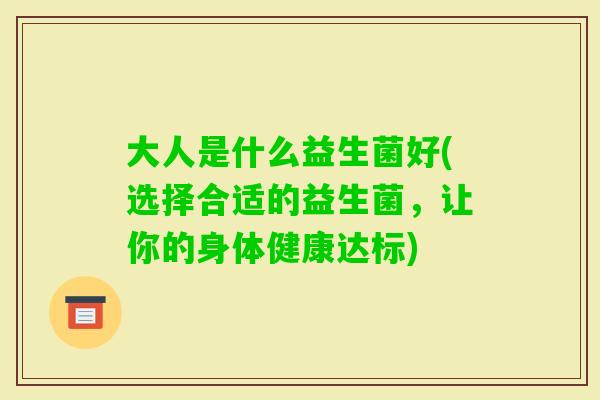 大人是什么益生菌好(选择合适的益生菌,让你的身体健康达标) 大人是什么益生菌好(选择合适的益生菌,让你的身体健康达标)