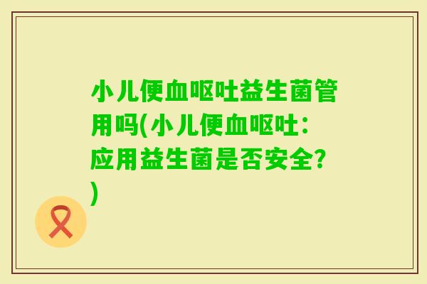 小儿便益生菌管用吗(小儿便:应用益生菌是否安全?) 小儿便益生菌管用吗(小儿便:应用益生菌是否安全?)