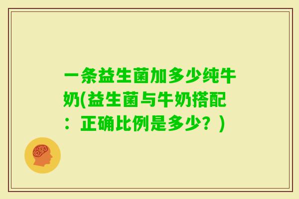 一条益生菌加多少纯牛奶(益生菌与牛奶搭配:正确比例是多少?) 一条益生菌加多少纯牛奶(益生菌与牛奶搭配:正确比例是多少?)