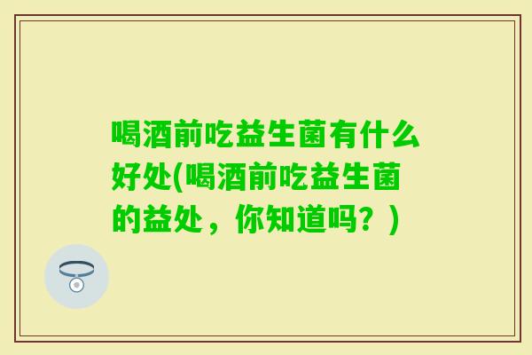 喝酒前吃益生菌有什么好处(喝酒前吃益生菌的益处,你知道吗?) 喝酒前吃益生菌有什么好处(喝酒前吃益生菌的益处,你知道吗?)