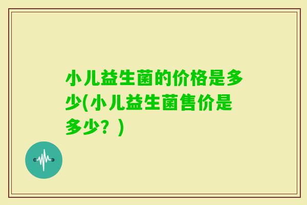 小儿益生菌的价格是多少(小儿益生菌售价是多少？)