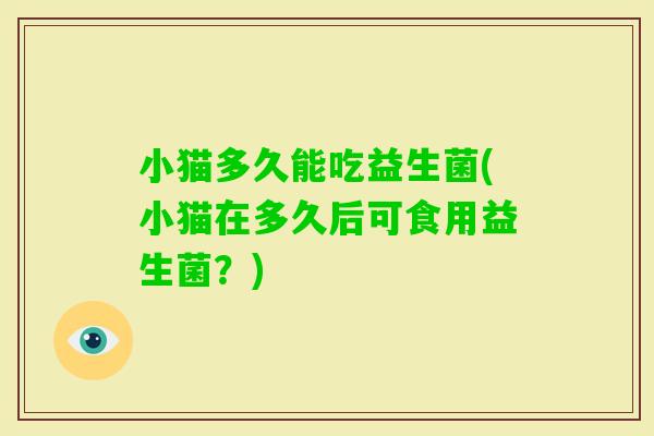 小猫多久能吃益生菌(小猫在多久后可食用益生菌？)