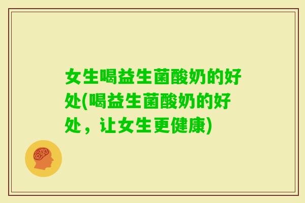 女生喝益生菌酸奶的好处(喝益生菌酸奶的好处，让女生更健康)
