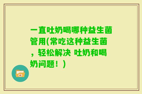 一直吐奶喝哪种益生菌管用(常吃这种益生菌，轻松解决 吐奶和喝奶问题！)