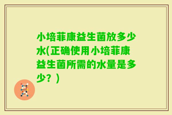 小培菲康益生菌放多少水(正确使用小培菲康益生菌所需的水量是多少？)