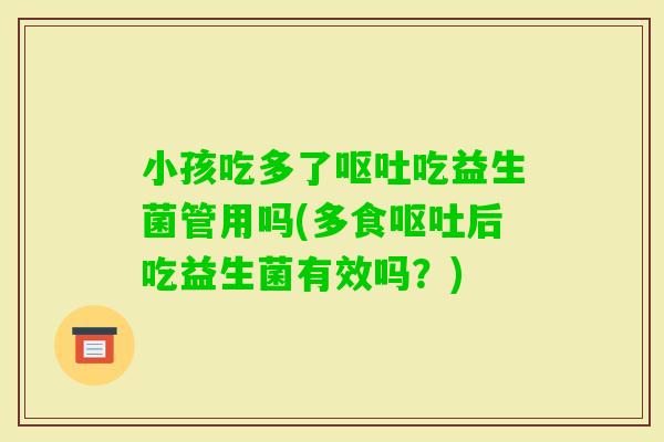 小孩吃多了吃益生菌管用吗(多食后吃益生菌有效吗?) 小孩吃多了吃益生菌管用吗(多食后吃益生菌有效吗?)