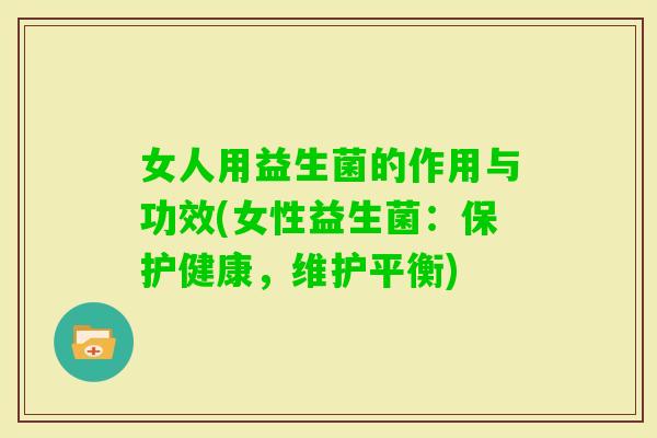 女人用益生菌的作用与功效(女性益生菌：保护健康，维护平衡)