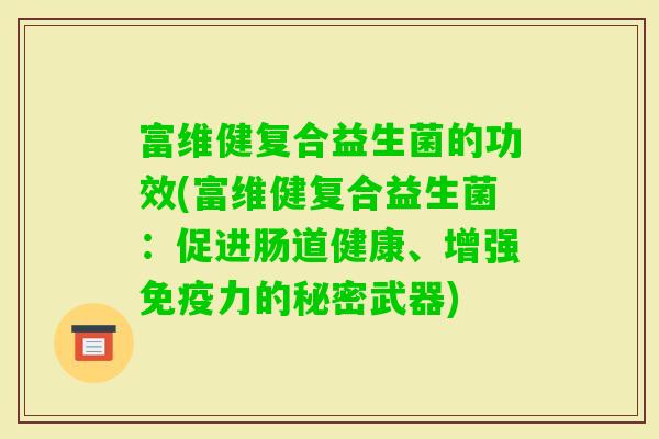 富维健复合益生菌的功效(富维健复合益生菌：促进肠道健康、增强免疫力的秘密武器)