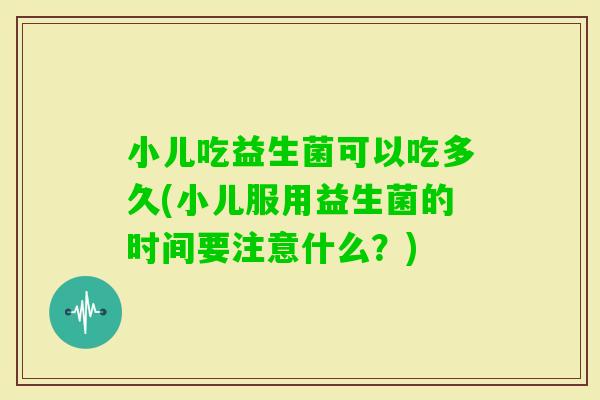 小儿吃益生菌可以吃多久(小儿服用益生菌的时间要注意什么？)