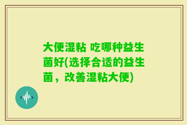 大便湿粘 吃哪种益生菌好(选择合适的益生菌，改善湿粘大便)