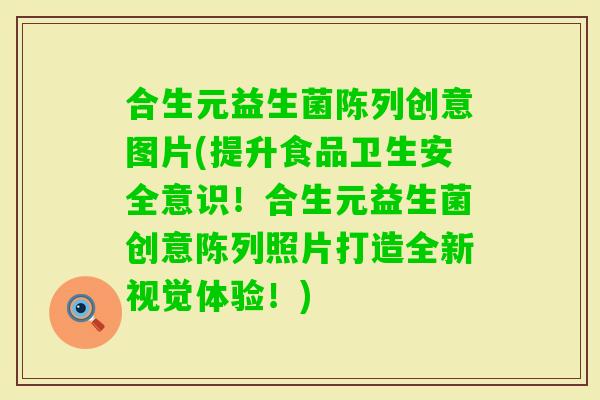 合生元益生菌陈列创意图片(提升食品卫生安全意识！合生元益生菌创意陈列照片打造全新视觉体验！)